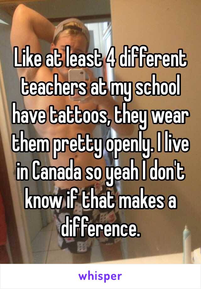 Like at least 4 different teachers at my school have tattoos, they wear them pretty openly. I live in Canada so yeah I don't know if that makes a difference.