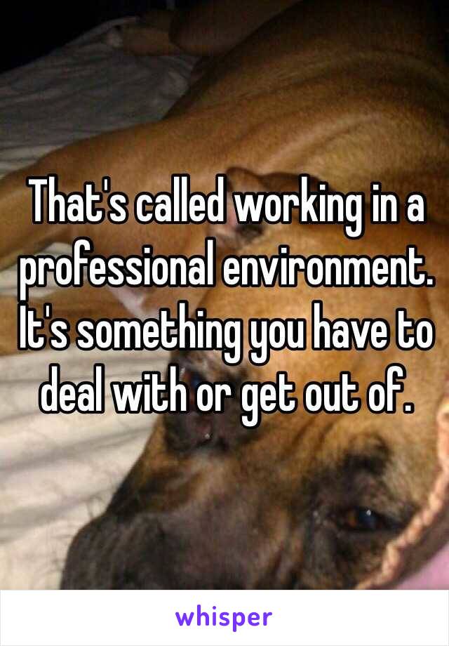 That's called working in a professional environment. It's something you have to deal with or get out of.