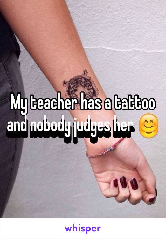 My teacher has a tattoo and nobody judges her 😊