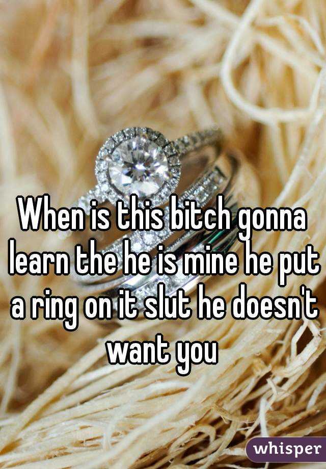 When is this bitch gonna learn the he is mine he put a ring on it slut he doesn't want you 
