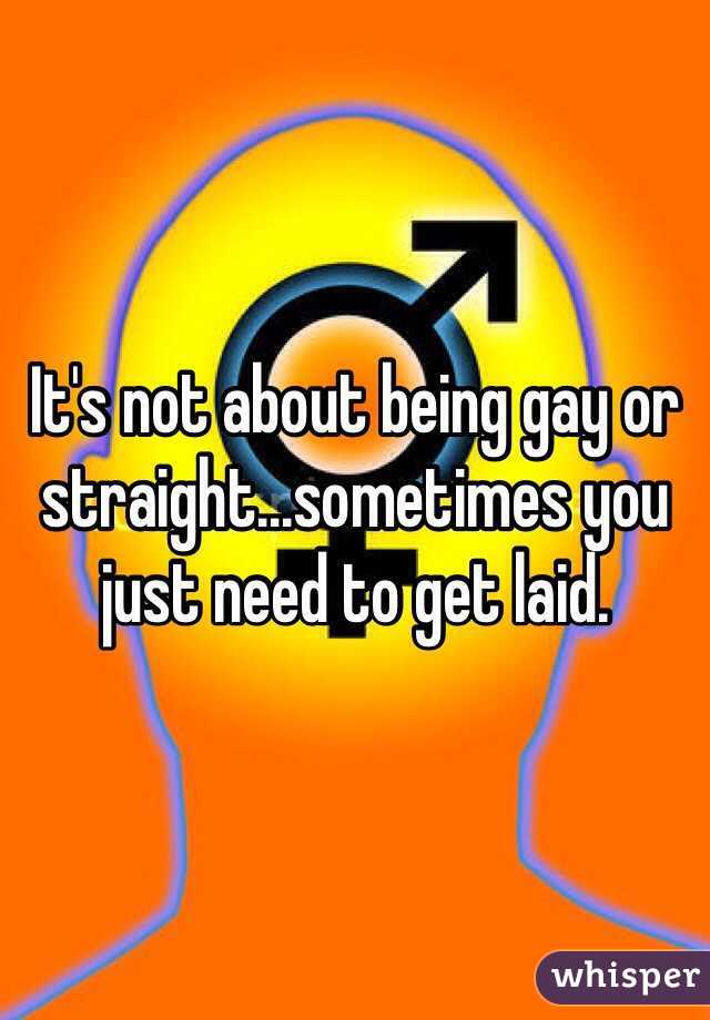 It's not about being gay or straight...sometimes you just need to get laid. 