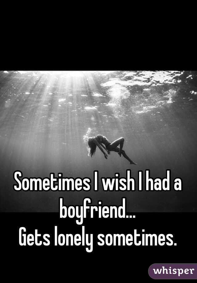 Sometimes I wish I had a boyfriend...
 Gets lonely sometimes. 