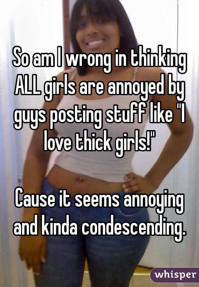 So am I wrong in thinking ALL girls are annoyed by guys posting stuff like "I love thick girls!"

Cause it seems annoying and kinda condescending. 