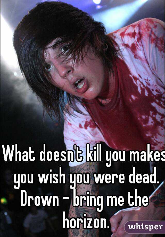What doesn't kill you makes you wish you were dead.
Drown - bring me the horizon.
