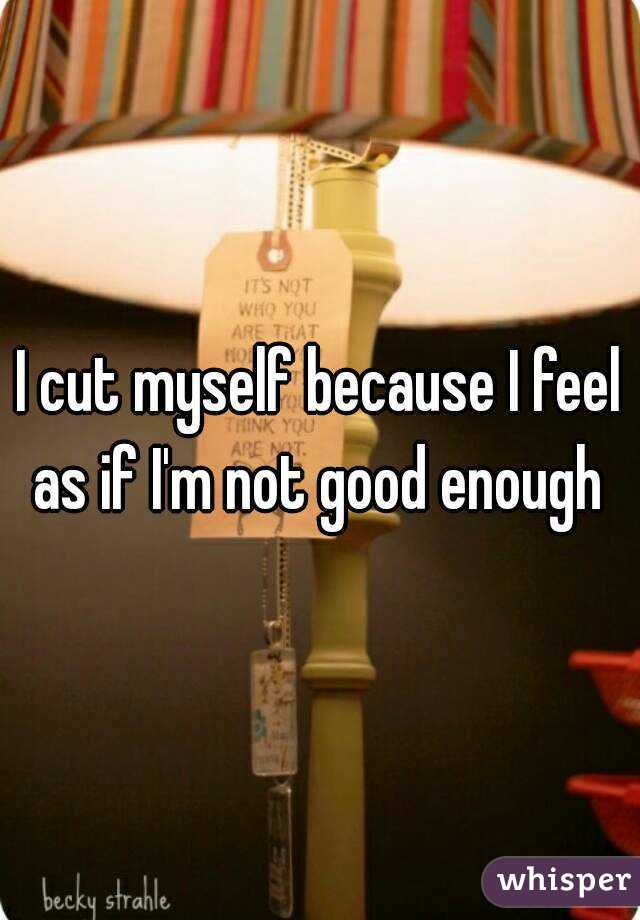 I cut myself because I feel as if I'm not good enough 