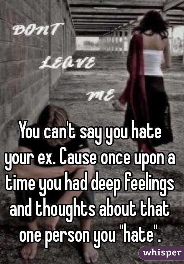 You can't say you hate your ex. Cause once upon a time you had deep feelings and thoughts about that one person you "hate". 