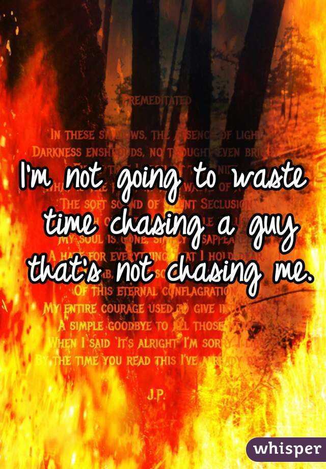 I'm not going to waste time chasing a guy that's not chasing me.