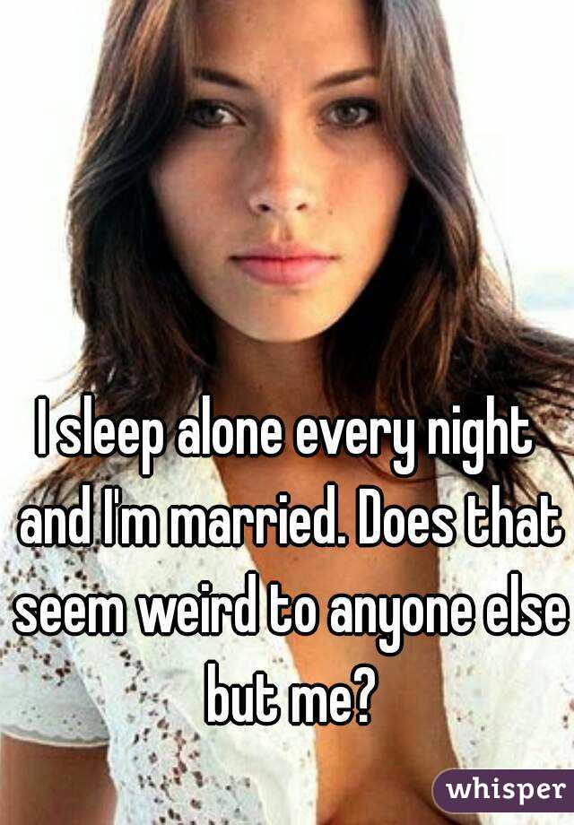 I sleep alone every night and I'm married. Does that seem weird to anyone else but me?