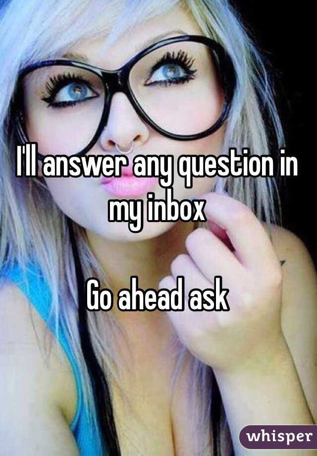 I'll answer any question in my inbox 

Go ahead ask