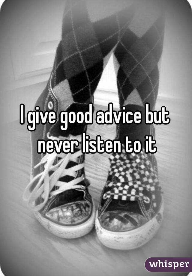 I give good advice but never listen to it