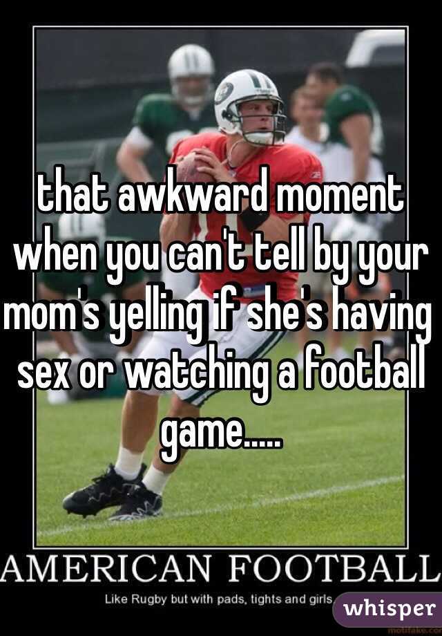 that awkward moment when you can't tell by your mom's yelling if she's having sex or watching a football game..... 