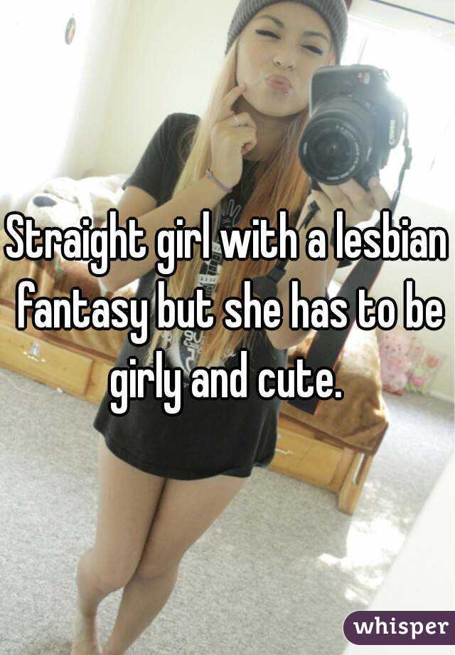 Straight girl with a lesbian fantasy but she has to be girly and cute. 