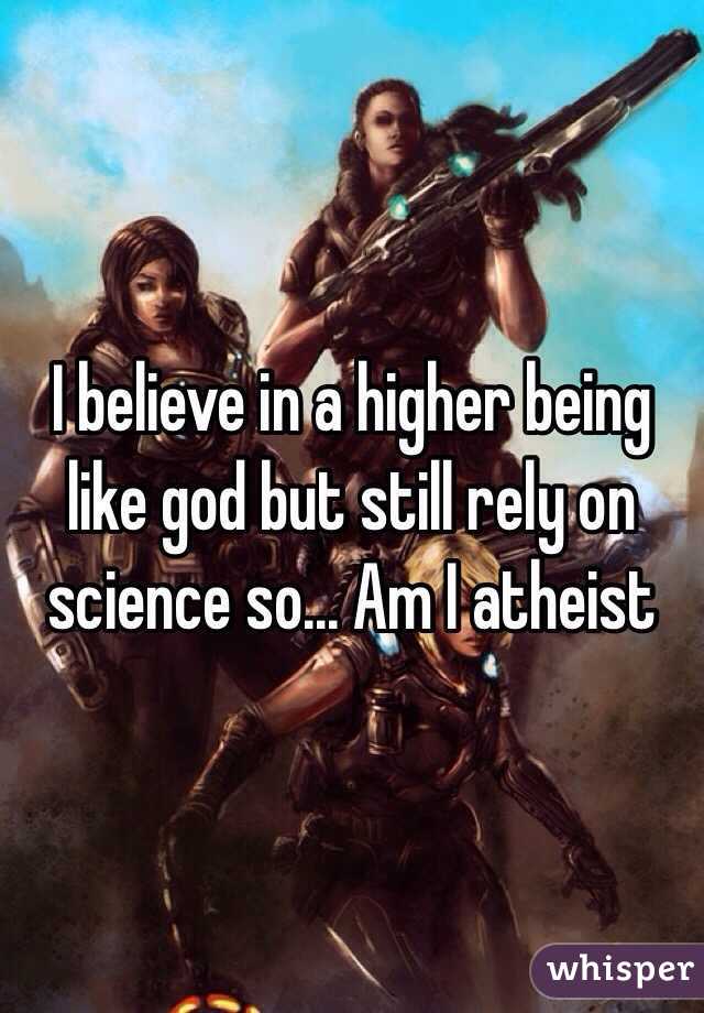 I believe in a higher being like god but still rely on science so... Am I atheist 