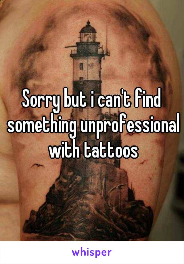 Sorry but i can't find something unprofessional with tattoos