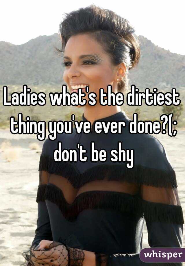 Ladies what's the dirtiest thing you've ever done?(; don't be shy