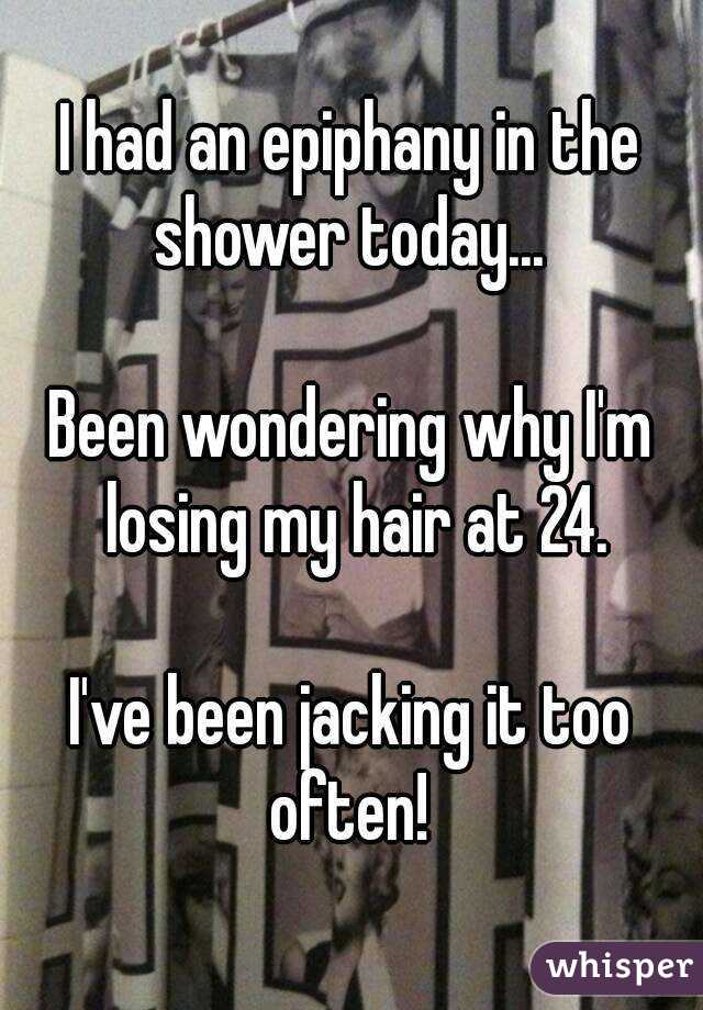 I had an epiphany in the shower today... 

Been wondering why I'm losing my hair at 24.

I've been jacking it too often! 