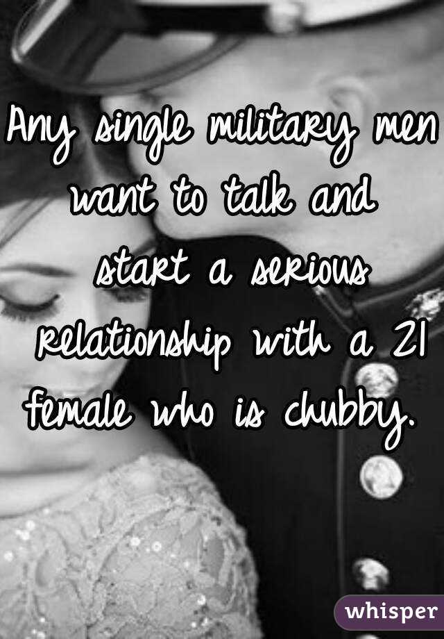 Any single military men want to talk and  start a serious relationship with a 21 female who is chubby.  