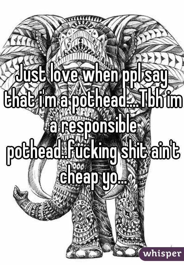 Just love when ppl say that i'm a pothead....Tbh im a responsible pothead..fucking shit ain't cheap yo...