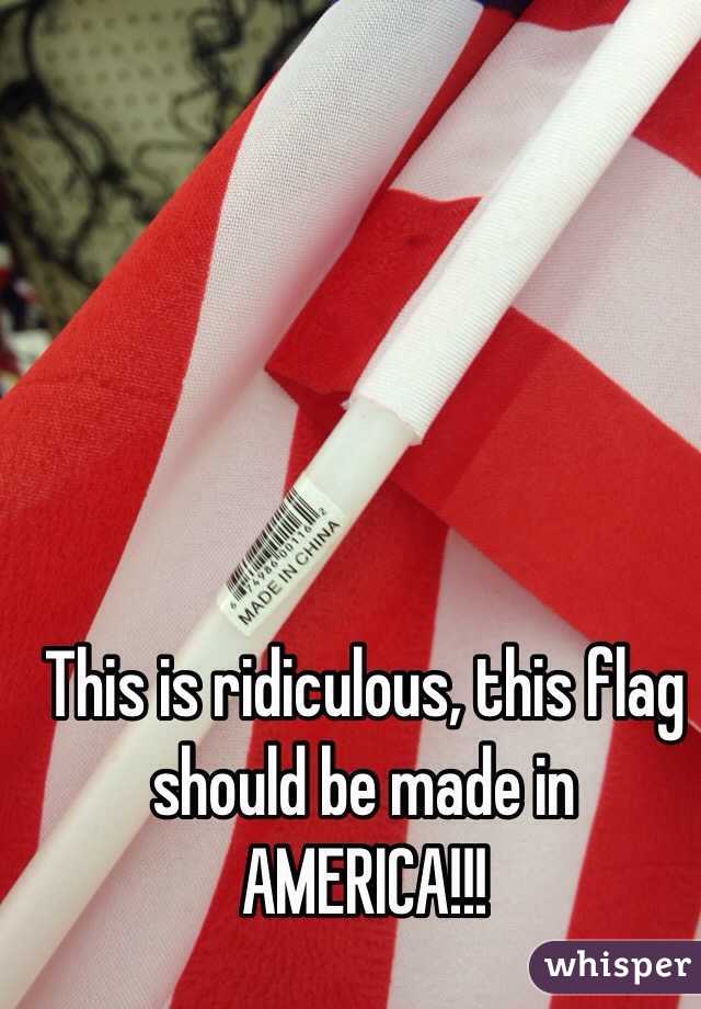 This is ridiculous, this flag should be made in AMERICA!!!