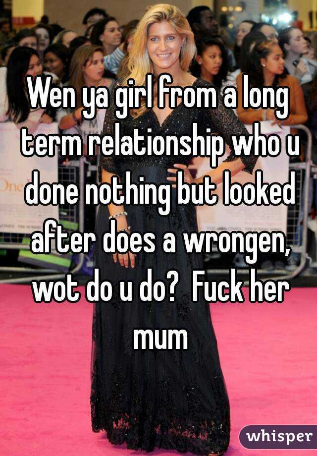 Wen ya girl from a long term relationship who u done nothing but looked after does a wrongen, wot do u do?  Fuck her mum
