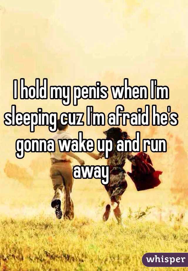 I hold my penis when I'm sleeping cuz I'm afraid he's gonna wake up and run away