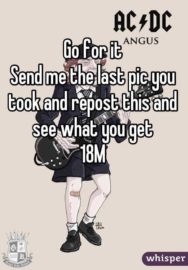 Go for it 
Send me the last pic you took and repost this and see what you get 
18M