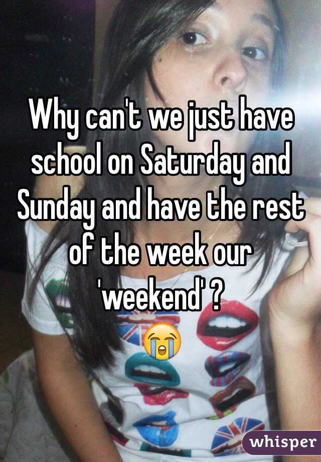 Why can't we just have school on Saturday and Sunday and have the rest of the week our 'weekend' ? 
😭