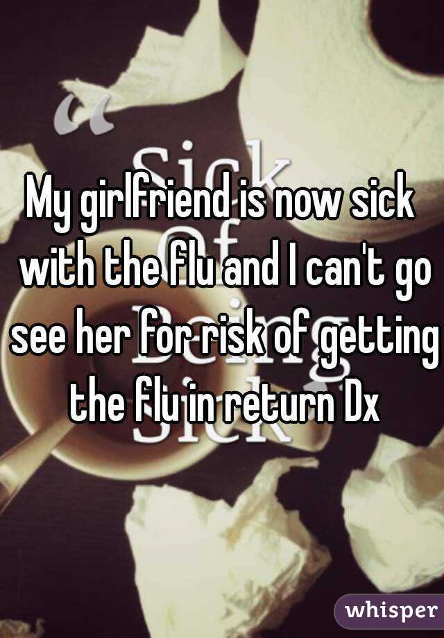 My girlfriend is now sick with the flu and I can't go see her for risk of getting the flu in return Dx