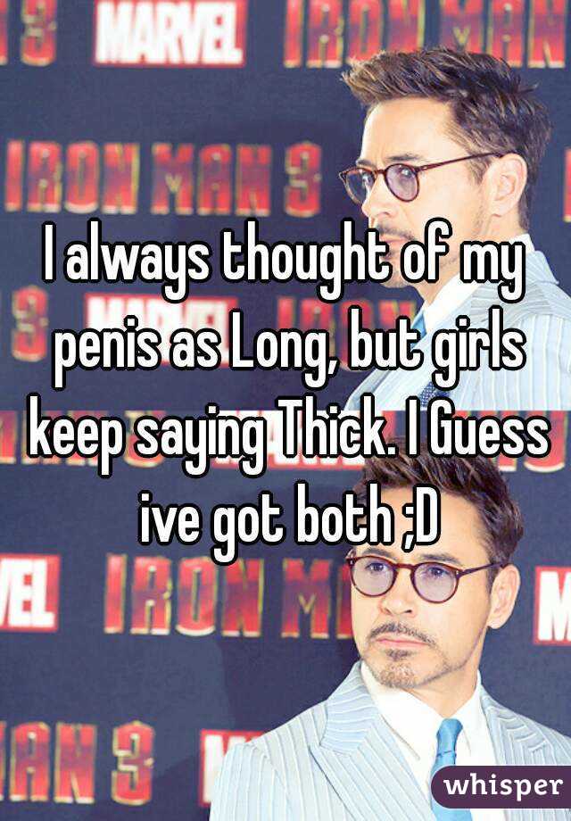 I always thought of my penis as Long, but girls keep saying Thick. I Guess ive got both ;D