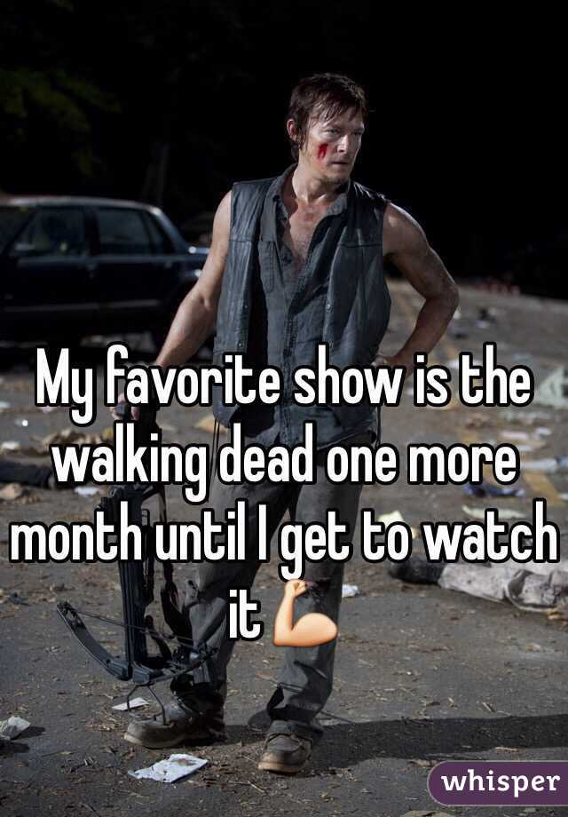 My favorite show is the walking dead one more month until I get to watch it💪
