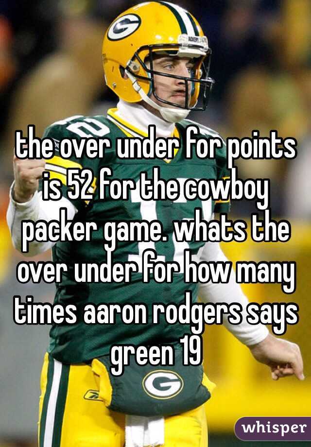 the over under for points is 52 for the cowboy packer game. whats the over under for how many times aaron rodgers says green 19