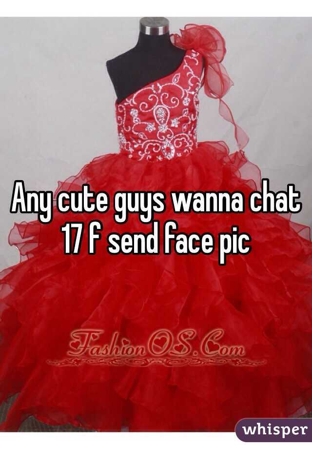 Any cute guys wanna chat 17 f send face pic
