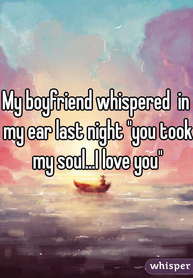 My boyfriend whispered  in my ear last night "you took my soul...I love you"