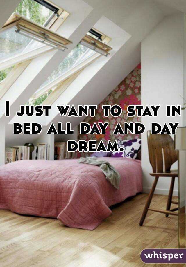 I just want to stay in bed all day and day dream.