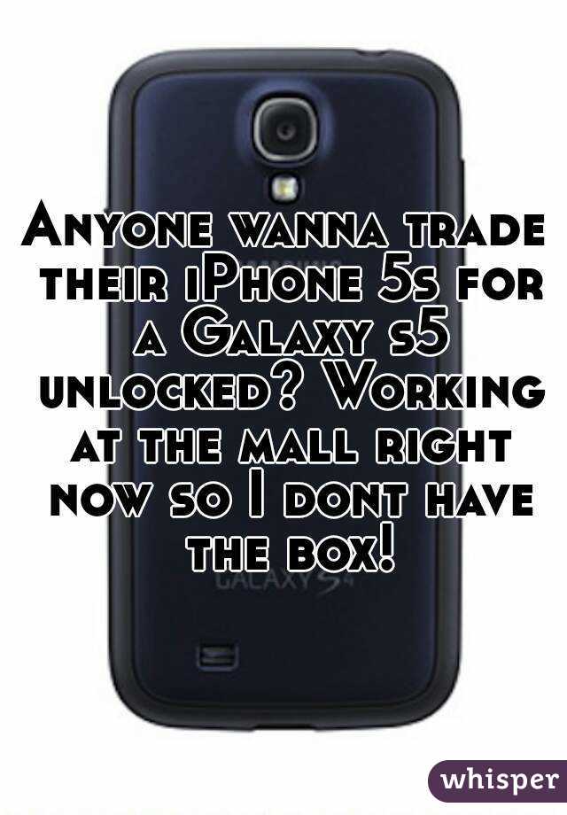 Anyone wanna trade their iPhone 5s for a Galaxy s5 unlocked? Working at the mall right now so I dont have the box!