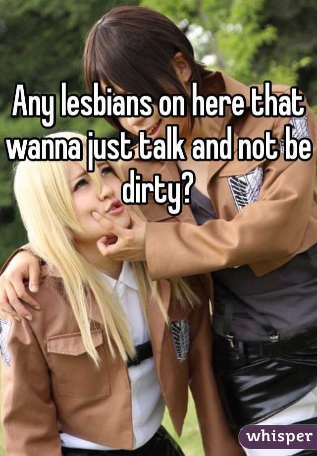 Any lesbians on here that wanna just talk and not be dirty? 