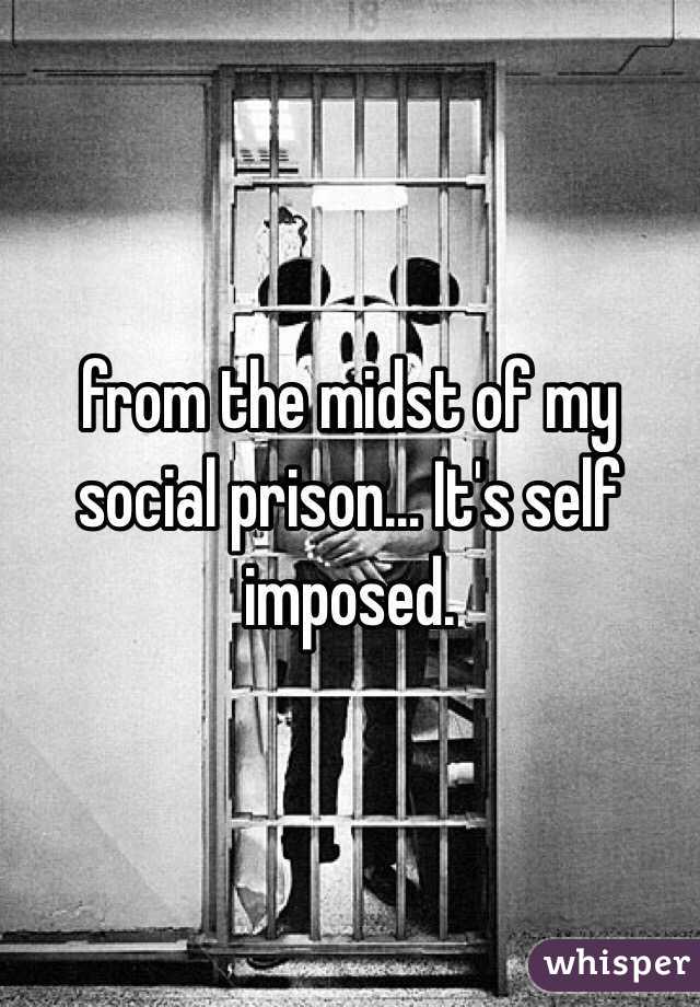 from the midst of my social prison… It's self imposed. 