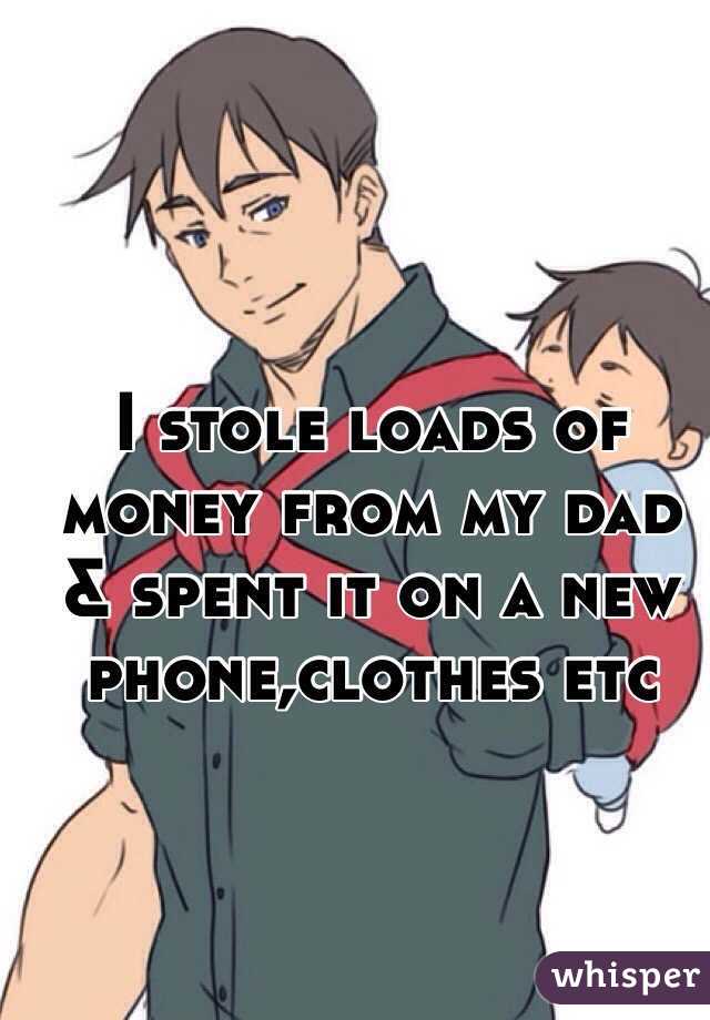 I stole loads of money from my dad & spent it on a new phone,clothes etc