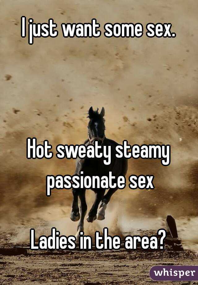 I just want some sex.



Hot sweaty steamy passionate sex

Ladies in the area?