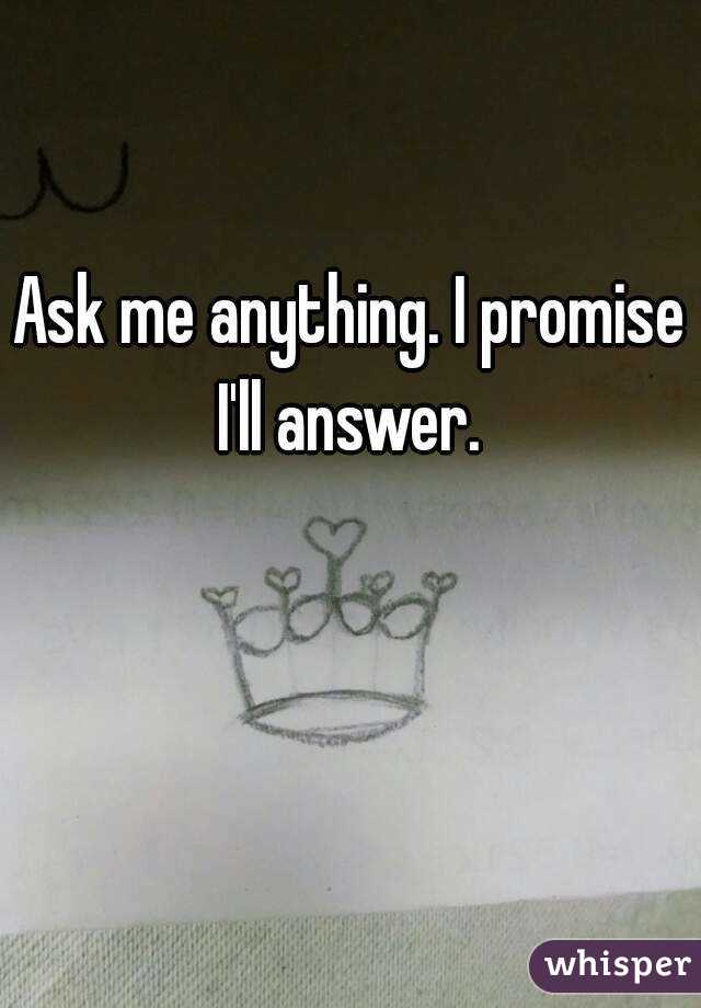 Ask me anything. I promise I'll answer. 