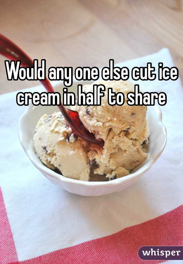 Would any one else cut ice cream in half to share