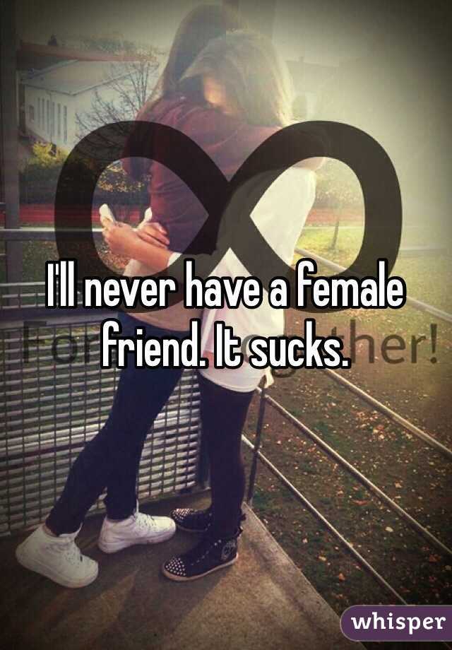 I'll never have a female friend. It sucks.