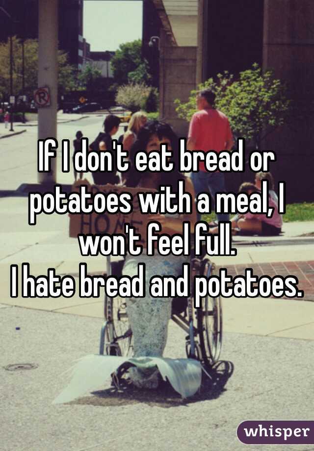 If I don't eat bread or potatoes with a meal, I won't feel full. 
I hate bread and potatoes. 