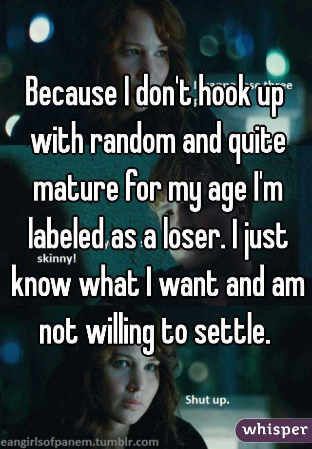 Because I don't hook up with random and quite mature for my age I'm labeled as a loser. I just know what I want and am not willing to settle. 