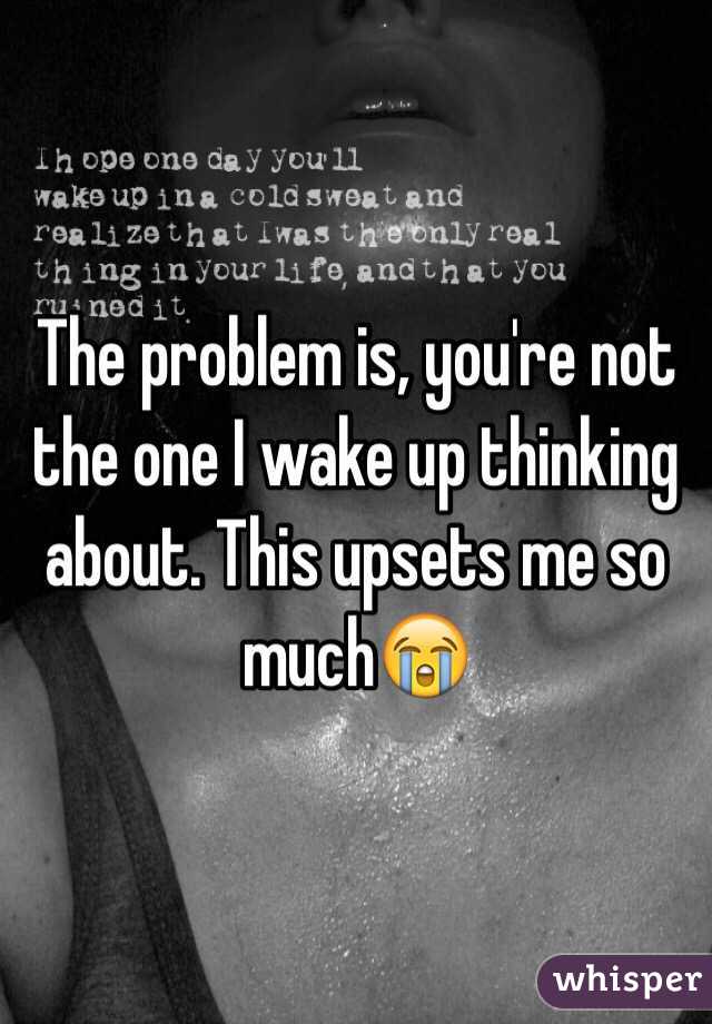 The problem is, you're not the one I wake up thinking about. This upsets me so much😭