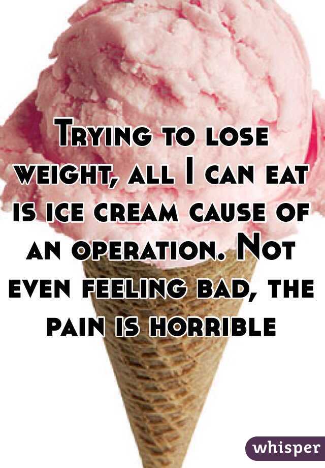 Trying to lose weight, all I can eat is ice cream cause of an operation. Not even feeling bad, the pain is horrible