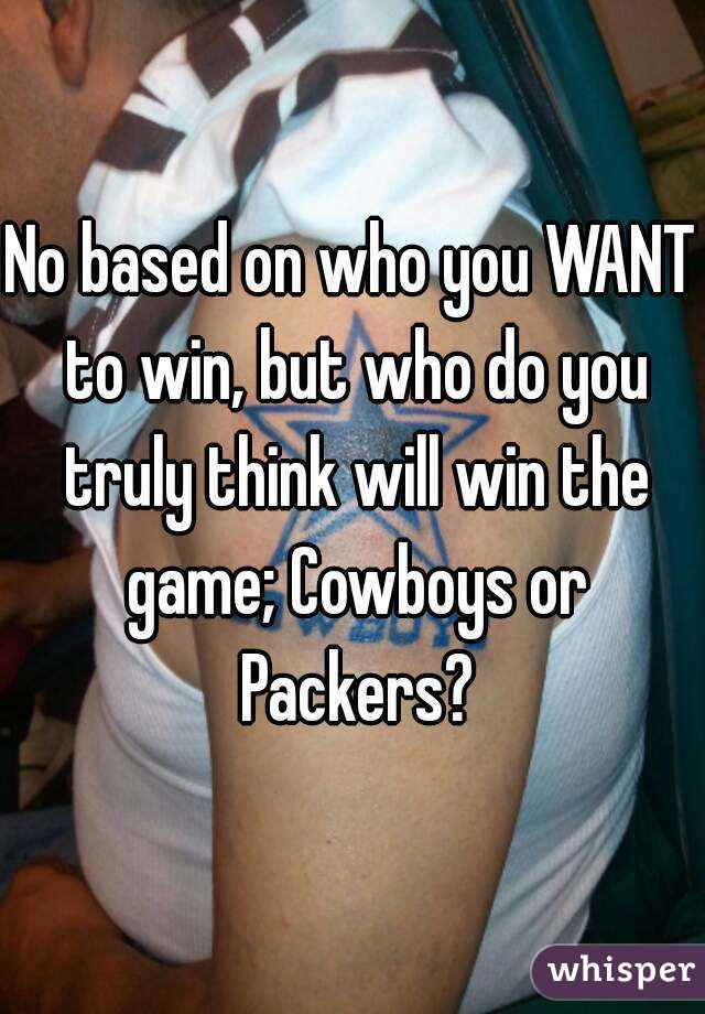 No based on who you WANT to win, but who do you truly think will win the game; Cowboys or Packers?
