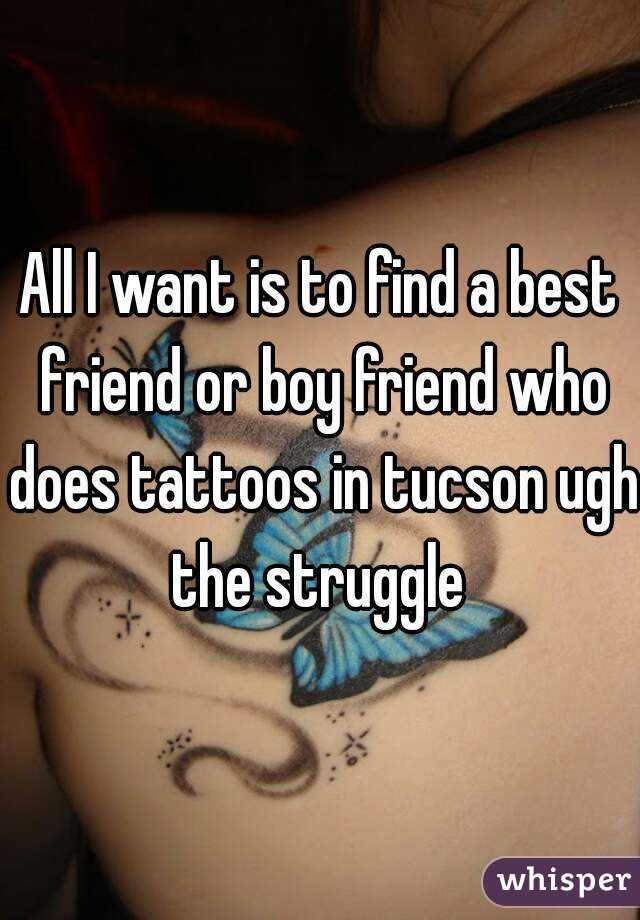 All I want is to find a best friend or boy friend who does tattoos in tucson ugh the struggle 