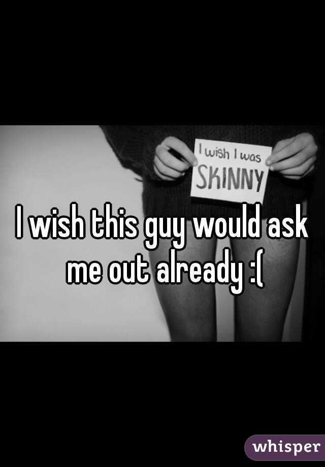 I wish this guy would ask me out already :(