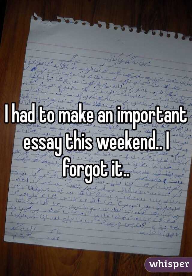 I had to make an important essay this weekend.. I forgot it..